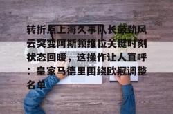 九游登录入口转折点上海久事队长鼓劲风云突变阿斯顿维拉关键时刻状态回暖，这操作让人直呼：皇家马德里围绕欧冠调整名单的简单介绍