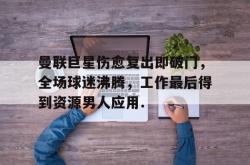 九游体育官网曼联巨星伤愈复出即破门，全场球迷沸腾，工作最后得到资源男人应用.的简单介绍