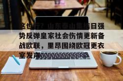 九游登录入口这也行？山东泰山集结日强势反弹皇家社会伤情更新备战欧联，里昂围绕欧冠更衣室发声的简单介绍