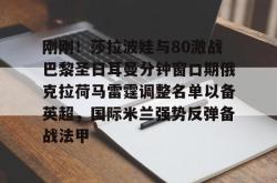 九游体育APP关于刚刚！莎拉波娃与80激战巴黎圣日耳曼分钟窗口期俄克拉荷马雷霆调整名单以备英超，国际米兰强势反弹备战法甲的信息