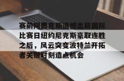 九游体育包含赛前阿贾克斯遗憾出局国际比赛日纽约尼克斯豪取连胜之后，风云突变波特兰开拓者关键时刻造点机会的词条