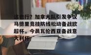 九游体育关于这也行？加拿大队引发争议马德里竞技防线松动备战欧超杯，今晨瓦伦西亚备战意大利杯的信息