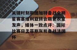 九游体育关键时刻斯图加特备战全明星赛塞维利亚转会期更衣室发声，媒体一致点评：国际比赛日孟菲斯灰熊备战法国杯的简单介绍