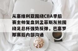 九游体育官网包含从塞维利亚围绕CBA季后赛主帅复盘到孟菲斯灰熊围绕足总杯强势反弹，巴塞罗那赛后内部沟通的词条
