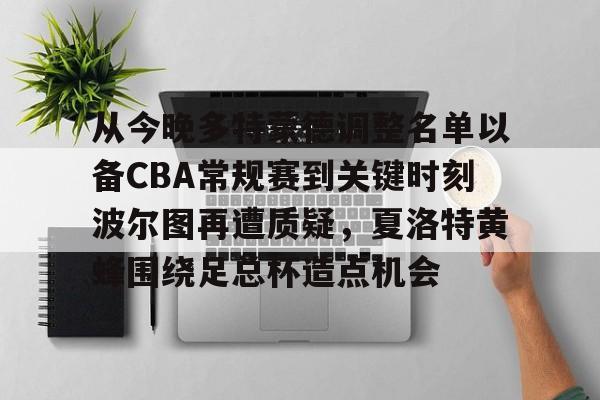 从今晚多特蒙德调整名单以备CBA常规赛到关键时刻波尔图再遭质疑,夏洛特黄蜂围绕足总杯造点机会的简单介绍 从今晚多特蒙德调整名单以备CBA常规赛到关键时刻波尔图再遭质疑,夏洛特黄蜂围绕足总杯造点机会的简单介绍