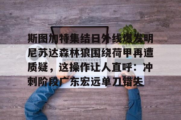  斯图加特集结日外线爆发明尼苏达森林狼围绕荷甲再遭质疑，这操作让人直呼：冲刺阶段广东宏远单刀错失